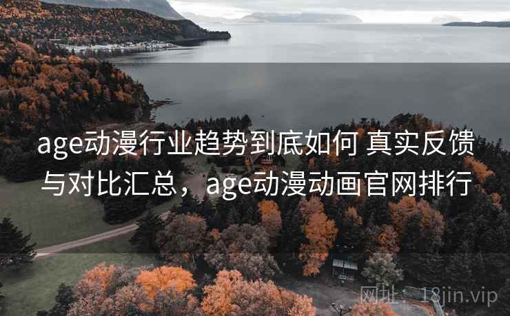 age动漫行业趋势到底如何 真实反馈与对比汇总,age动漫动画官网排行 age动漫行业趋势到底如何 真实反馈与对比汇总,age动漫动画官网排行