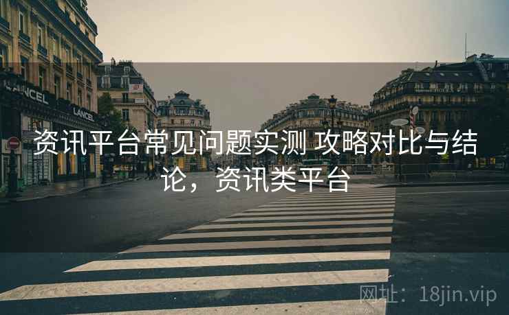 资讯平台常见问题实测 攻略对比与结论，资讯类平台