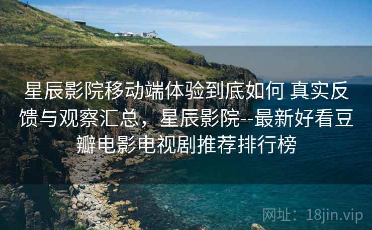 星辰影院移动端体验到底如何 真实反馈与观察汇总，星辰影院--最新好看豆瓣电影电视剧推荐排行榜
