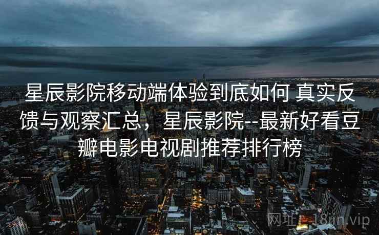 星辰影院移动端体验到底如何 真实反馈与观察汇总,星辰影院--最新好看豆瓣电影电视剧推荐排行榜 星辰影院移动端体验到底如何 真实反馈与观察汇总,星辰影院--最新好看豆瓣电影电视剧推荐排行榜