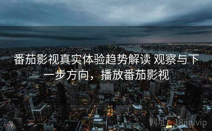 番茄影视真实体验趋势解读 观察与下一步方向，播放番茄影视