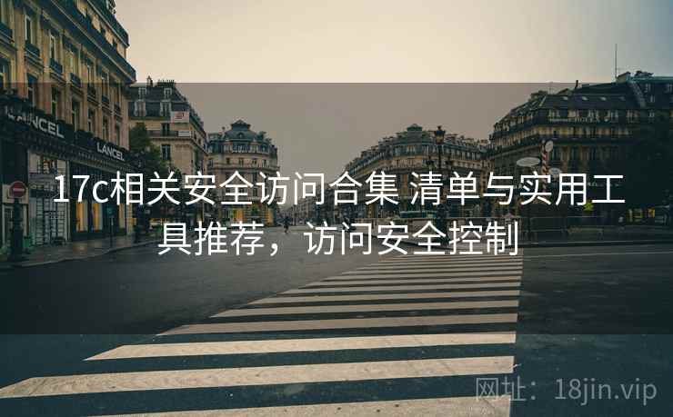 17c相关安全访问合集 清单与实用工具推荐，访问安全控制