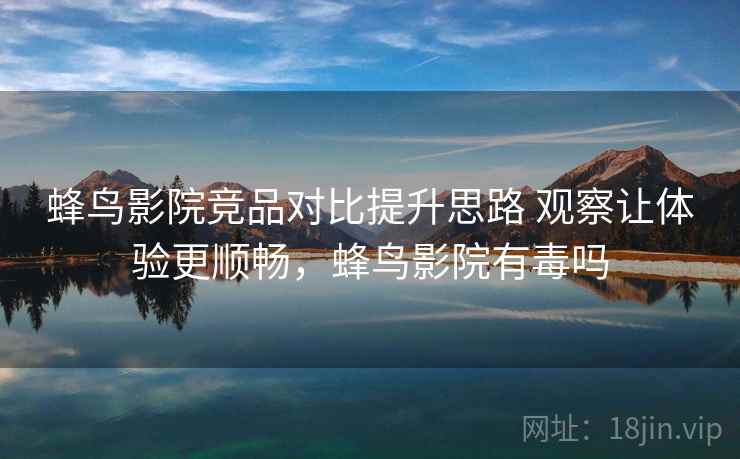 蜂鸟影院竞品对比提升思路 观察让体验更顺畅，蜂鸟影院有毒吗