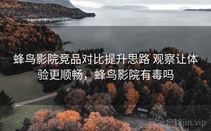 蜂鸟影院竞品对比提升思路 观察让体验更顺畅,蜂鸟影院有毒吗 蜂鸟影院竞品对比提升思路 观察让体验更顺畅,蜂鸟影院有毒吗