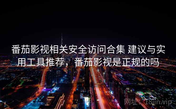 番茄影视相关安全访问合集 建议与实用工具推荐,番茄影视是正规的吗 番茄影视相关安全访问合集 建议与实用工具推荐,番茄影视是正规的吗
