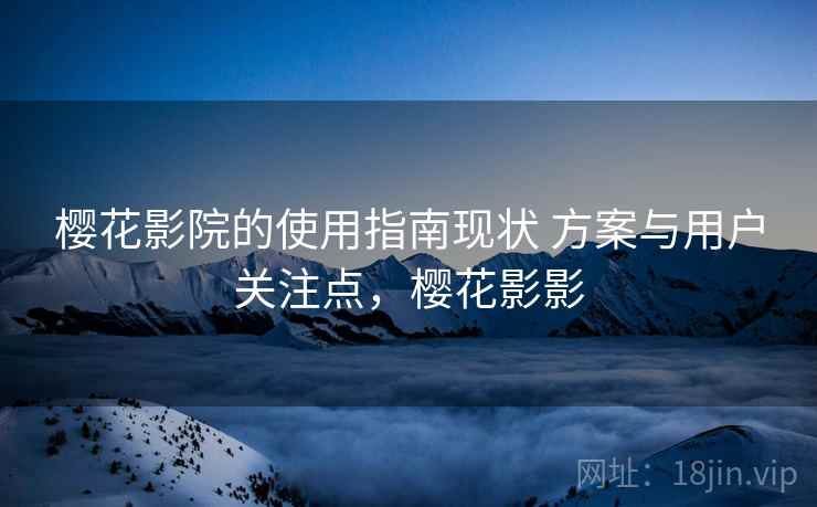 樱花影院的使用指南现状 方案与用户关注点，樱花影影