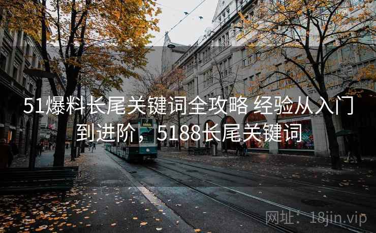 51爆料长尾关键词全攻略 经验从入门到进阶,5188长尾关键词 51爆料长尾关键词全攻略 经验从入门到进阶,5188长尾关键词