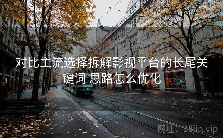 对比主流选择拆解影视平台的长尾关键词 思路怎么优化