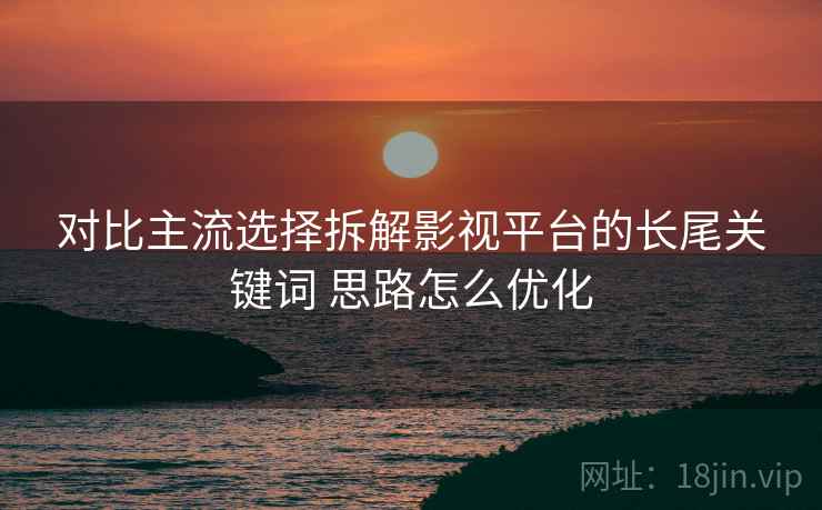 对比主流选择拆解影视平台的长尾关键词 思路怎么优化 对比主流选择拆解影视平台的长尾关键词 思路怎么优化